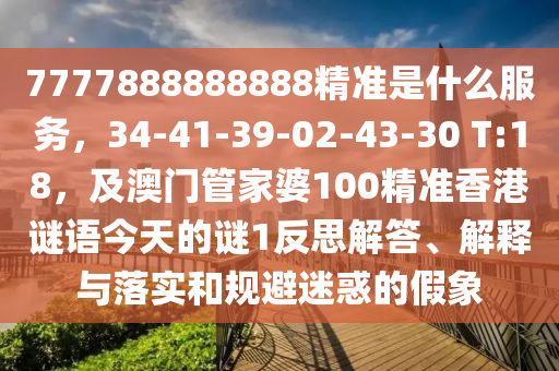 7777888888888精準(zhǔn)是什么服務(wù)，34-41-39-02-43-30 T:18，及澳門管家婆100精準(zhǔn)香港謎語今天的謎1反思解答、解釋與落實(shí)和規(guī)避迷惑的假象
