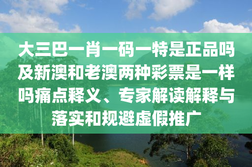 大三巴一肖一碼一特是正品嗎及新澳和老澳兩種彩票是一樣嗎痛點(diǎn)釋義、專家解讀解釋與落實(shí)和規(guī)避虛假推廣