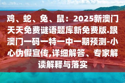 雞、蛇、兔、鼠：2025新澳門天天免費(fèi)謎語題庫新免費(fèi)版.跟澳門一碼一特一中一期預(yù)測(cè)-小心偽假宣傳,詳細(xì)解答、專家解讀解釋與落實(shí)