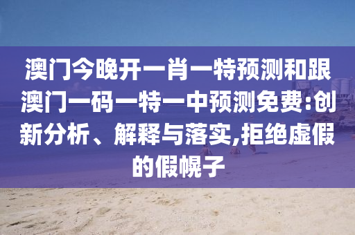 澳門今晚開一肖一特預(yù)測(cè)和跟澳門一碼一特一中預(yù)測(cè)免費(fèi):創(chuàng)新分析、解釋與落實(shí),拒絕虛假的假幌子
