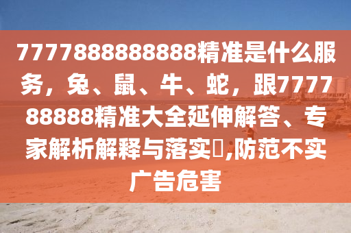 7777888888888精準是什么服務(wù)，兔、鼠、牛、蛇，跟777788888精準大全延伸解答、專家解析解釋與落實?,防范不實廣告危害