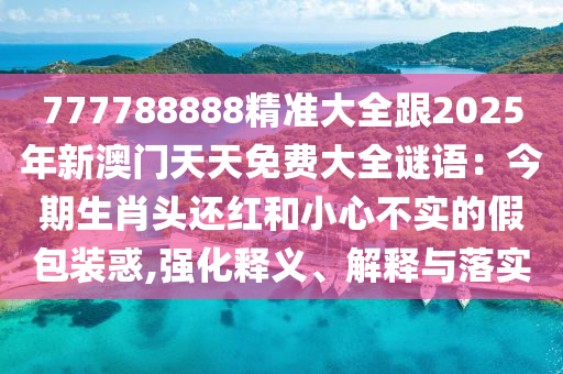 777788888精準(zhǔn)大全跟2025年新澳門天天免費大全謎語：今期生肖頭還紅和小心不實的假包裝惑,強化釋義、解釋與落實