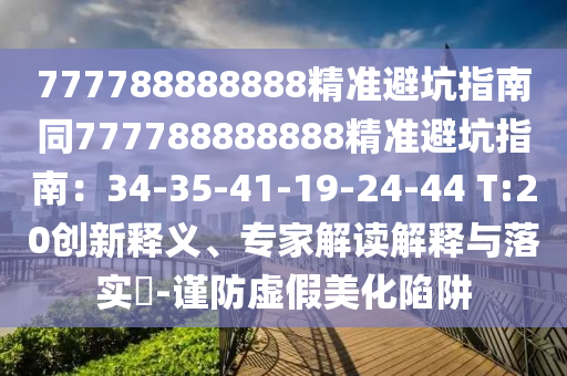 777788888888精準(zhǔn)避坑指南同777788888888精準(zhǔn)避坑指南：34-35-41-19-24-44 T:20創(chuàng)新釋義、專家解讀解釋與落實?-謹(jǐn)防虛假美化陷阱