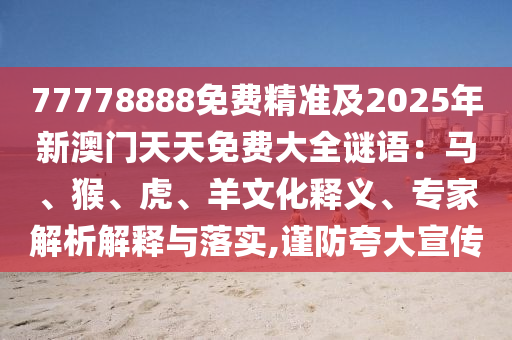 77778888免費(fèi)精準(zhǔn)及2025年新澳門(mén)天天免費(fèi)大全謎語(yǔ)：馬、猴、虎、羊文化釋義、專家解析解釋與落實(shí),謹(jǐn)防夸大宣傳