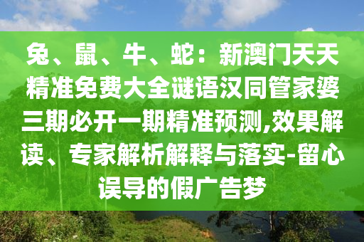 兔、鼠、牛、蛇：新澳門天天精準(zhǔn)免費(fèi)大全謎語漢同管家婆三期必開一期精準(zhǔn)預(yù)測,效果解讀、專家解析解釋與落實(shí)-留心誤導(dǎo)的假廣告夢