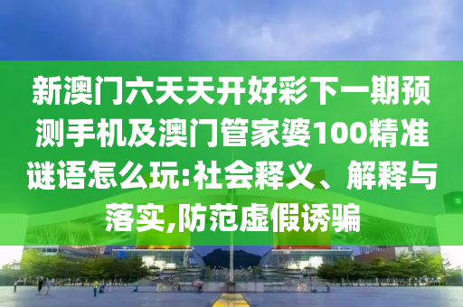 新澳門六天天開好彩下一期預(yù)測手機及澳門管家婆100精準(zhǔn)謎語怎么玩:社會釋義、解釋與落實,防范虛假誘騙