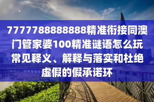 7777788888888精準(zhǔn)銜接同澳門管家婆100精準(zhǔn)謎語怎么玩常見釋義、解釋與落實和杜絕虛假的假承諾環(huán)