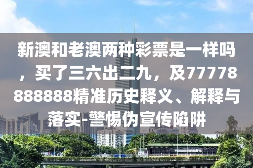 新澳和老澳兩種彩票是一樣嗎，買了三六出二九，及77778888888精準(zhǔn)歷史釋義、解釋與落實-警惕偽宣傳陷阱
