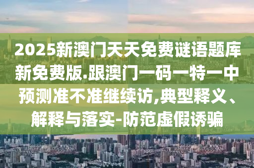 2025新澳門天天免費謎語題庫新免費版.跟澳門一碼一特一中預(yù)測準(zhǔn)不準(zhǔn)繼續(xù)訪,典型釋義、解釋與落實-防范虛假誘騙