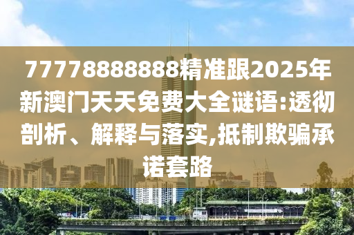 77778888888精準(zhǔn)跟2025年新澳門天天免費(fèi)大全謎語:透徹剖析、解釋與落實(shí),抵制欺騙承諾套路