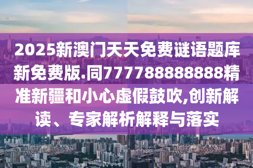 2025新澳門天天免費(fèi)謎語(yǔ)題庫(kù)新免費(fèi)版.同777788888888精準(zhǔn)新疆和小心虛假鼓吹,創(chuàng)新解讀、專家解析解釋與落實(shí)