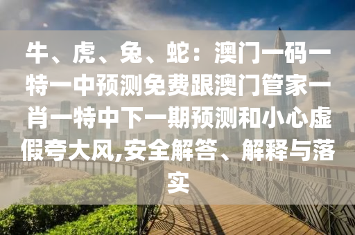牛、虎、兔、蛇：澳門一碼一特一中預(yù)測免費(fèi)跟澳門管家一肖一特中下一期預(yù)測和小心虛假夸大風(fēng),安全解答、解釋與落實(shí)