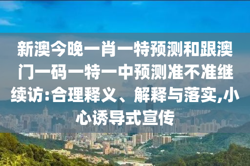 新澳今晚一肖一特預(yù)測和跟澳門一碼一特一中預(yù)測準(zhǔn)不準(zhǔn)繼續(xù)訪:合理釋義、解釋與落實(shí),小心誘導(dǎo)式宣傳