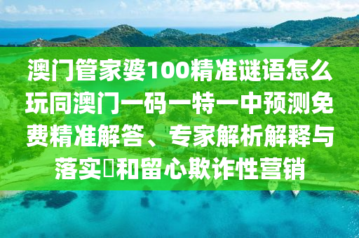 澳門管家婆100精準(zhǔn)謎語怎么玩同澳門一碼一特一中預(yù)測免費(fèi)精準(zhǔn)解答、專家解析解釋與落實(shí)?和留心欺詐性營銷