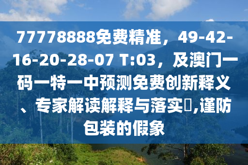 77778888免費(fèi)精準(zhǔn)，49-42-16-20-28-07 T:03，及澳門一碼一特一中預(yù)測免費(fèi)創(chuàng)新釋義、專家解讀解釋與落實(shí)?,謹(jǐn)防包裝的假象