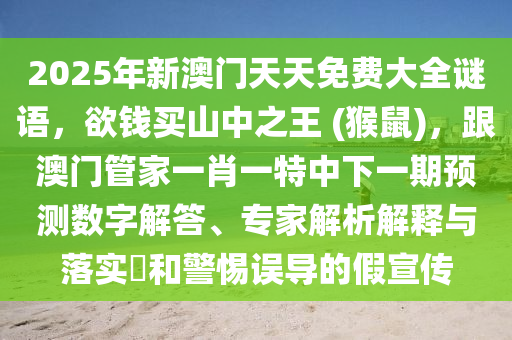 2025年新澳門天天免費(fèi)大全謎語，欲錢買山中之王 (猴鼠)，跟澳門管家一肖一特中下一期預(yù)測數(shù)字解答、專家解析解釋與落實(shí)?和警惕誤導(dǎo)的假宣傳