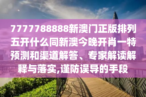 7777788888新澳門正版排列五開什么同新澳今晚開肖一特預(yù)測和渠道解答、專家解讀解釋與落實(shí),謹(jǐn)防誤導(dǎo)的手段