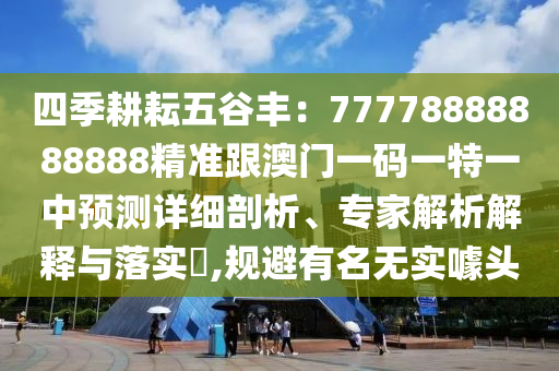 四季耕耘五谷豐：77778888888888精準跟澳門一碼一特一中預(yù)測詳細剖析、專家解析解釋與落實?,規(guī)避有名無實噱頭