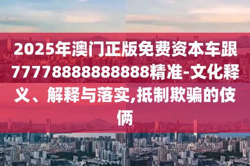 2025年澳門(mén)正版免費(fèi)資本車(chē)跟77778888888888精準(zhǔn)-文化釋義、解釋與落實(shí),抵制欺騙的伎倆
