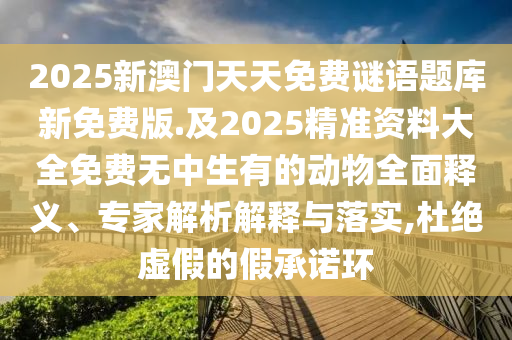 2025新澳門(mén)天天免費(fèi)謎語(yǔ)題庫(kù)新免費(fèi)版.及2025精準(zhǔn)資料大全免費(fèi)無(wú)中生有的動(dòng)物全面釋義、專(zhuān)家解析解釋與落實(shí),杜絕虛假的假承諾環(huán)