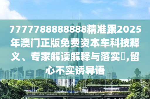 7777788888888精準(zhǔn)跟2025年澳門(mén)正版免費(fèi)資本車科技釋義、專家解讀解釋與落實(shí)?,留心不實(shí)誘導(dǎo)語(yǔ)