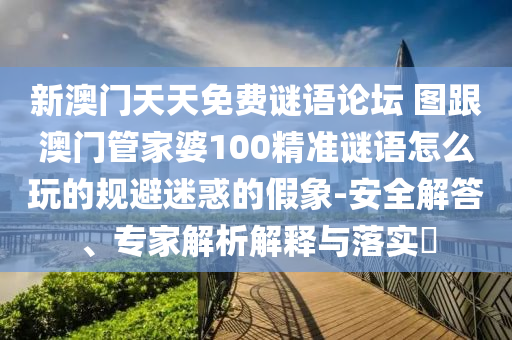 新澳門(mén)天天免費(fèi)謎語(yǔ)論壇 圖跟澳門(mén)管家婆100精準(zhǔn)謎語(yǔ)怎么玩的規(guī)避迷惑的假象-安全解答、專家解析解釋與落實(shí)?