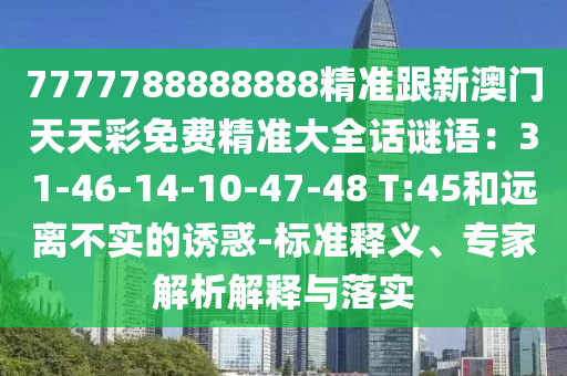 7777788888888精準(zhǔn)跟新澳門天天彩免費(fèi)精準(zhǔn)大全話謎語：31-46-14-10-47-48 T:45和遠(yuǎn)離不實(shí)的誘惑-標(biāo)準(zhǔn)釋義、專家解析解釋與落實(shí)