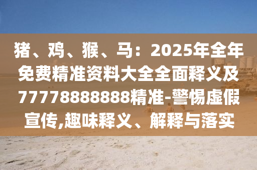 豬、雞、猴、馬：2025年全年免費(fèi)精準(zhǔn)資料大全全面釋義及77778888888精準(zhǔn)-警惕虛假宣傳,趣味釋義、解釋與落實(shí)