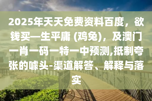 2025年天天免費資料百度，欲錢買—生平庸 (雞兔)，及澳門一肖一碼一特一中預測,抵制夸張的噱頭-渠道解答、解釋與落實
