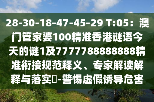 28-30-18-47-45-29 T:05：澳門管家婆100精準香港謎語今天的謎1及7777788888888精準銜接規(guī)范釋義、專家解讀解釋與落實?-警惕虛假誘導危害