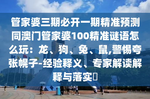 管家婆三期必開一期精準預測同澳門管家婆100精準謎語怎么玩：龍、狗、兔、鼠,警惕夸張幌子-經(jīng)驗釋義、專家解讀解釋與落實?