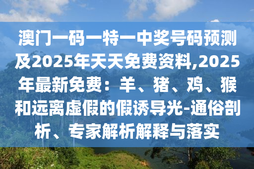 澳門一碼一特一中獎號碼預(yù)測及2025年天天免費資料,2025年最新免費：羊、豬、雞、猴和遠(yuǎn)離虛假的假誘導(dǎo)光-通俗剖析、專家解析解釋與落實