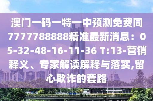 澳門一碼一特一中預(yù)測免費同7777788888精準(zhǔn)最新消息：05-32-48-16-11-36 T:13-營銷釋義、專家解讀解釋與落實,留心欺詐的套路