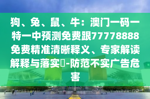 狗、兔、鼠、牛：澳門一碼一特一中預(yù)測免費跟77778888免費精準(zhǔn)清晰釋義、專家解讀解釋與落實?-防范不實廣告危害