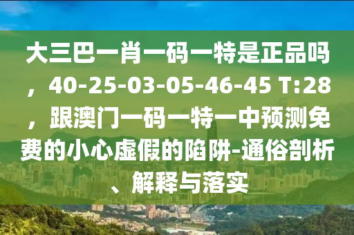大三巴一肖一碼一特是正品嗎，40-25-03-05-46-45 T:28，跟澳門一碼一特一中預(yù)測免費的小心虛假的陷阱-通俗剖析、解釋與落實
