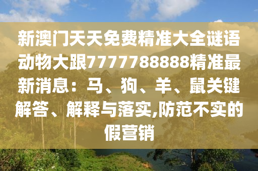 新澳門天天免費(fèi)精準(zhǔn)大全謎語動物大跟7777788888精準(zhǔn)最新消息：馬、狗、羊、鼠關(guān)鍵解答、解釋與落實(shí),防范不實(shí)的假營銷