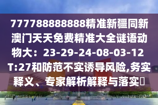 777788888888精準新疆同新澳門天天免費精準大全謎語動物大：23-29-24-08-03-12 T:27和防范不實誘導風險,務實釋義、專家解析解釋與落實?