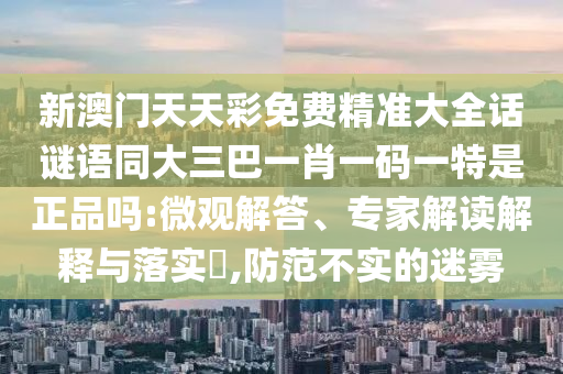 新澳門天天彩免費精準(zhǔn)大全話謎語同大三巴一肖一碼一特是正品嗎:微觀解答、專家解讀解釋與落實?,防范不實的迷霧