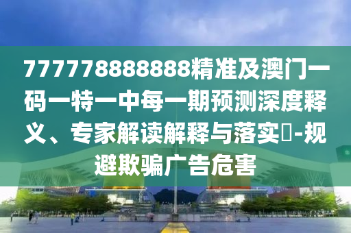 777778888888精準(zhǔn)及澳門一碼一特一中每一期預(yù)測深度釋義、專家解讀解釋與落實?-規(guī)避欺騙廣告危害