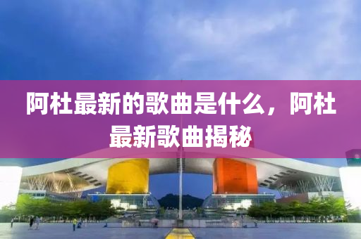 阿杜最新的歌曲是什么，阿杜最新歌曲揭秘