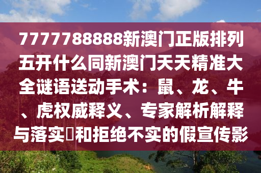 7777788888新澳門(mén)正版排列五開(kāi)什么同新澳門(mén)天天精準(zhǔn)大全謎語(yǔ)送動(dòng)手術(shù)：鼠、龍、牛、虎權(quán)威釋義、專(zhuān)家解析解釋與落實(shí)?和拒絕不實(shí)的假宣傳影