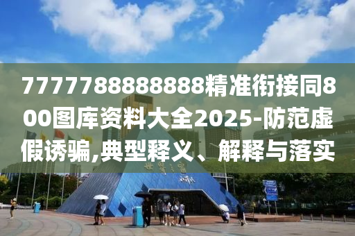 7777788888888精準(zhǔn)銜接同800圖庫(kù)資料大全2025-防范虛假誘騙,典型釋義、解釋與落實(shí)