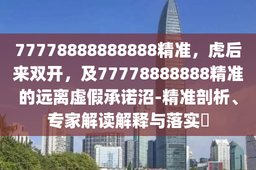 77778888888888精準(zhǔn)，虎后來雙開，及77778888888精準(zhǔn)的遠(yuǎn)離虛假承諾沼-精準(zhǔn)剖析、專家解讀解釋與落實(shí)?
