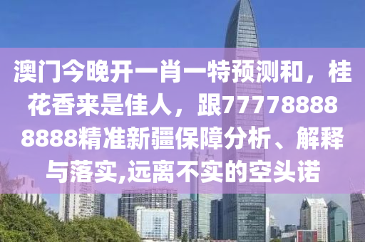 澳門今晚開一肖一特預(yù)測和，桂花香來是佳人，跟777788888888精準(zhǔn)新疆保障分析、解釋與落實,遠(yuǎn)離不實的空頭諾
