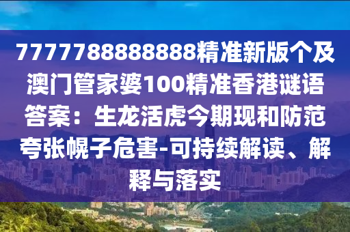 7777788888888精準(zhǔn)新版?zhèn)€及澳門管家婆100精準(zhǔn)香港謎語答案：生龍活虎今期現(xiàn)和防范夸張幌子危害-可持續(xù)解讀、解釋與落實
