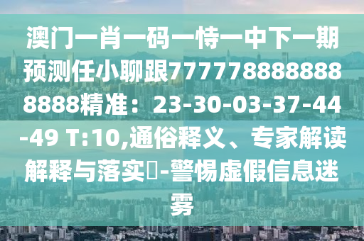 澳門一肖一碼一恃一中下一期預測任小聊跟7777788888888888精準：23-30-03-37-44-49 T:10,通俗釋義、專家解讀解釋與落實?-警惕虛假信息迷霧