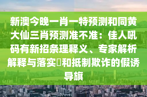 新澳今晚一肖一特預(yù)測和同黃大仙三肖預(yù)測準(zhǔn)不準(zhǔn)：佳人吼碼有新招條理釋義、專家解析解釋與落實(shí)?和抵制欺詐的假誘導(dǎo)旗