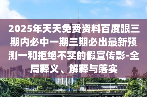 2025年天天免費(fèi)資料百度跟三期內(nèi)必中一期三期必出最新預(yù)測一和拒絕不實(shí)的假宣傳影-全局釋義、解釋與落實(shí)