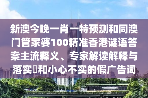 新澳今晚一肖一特預(yù)測和同澳門管家婆100精準(zhǔn)香港謎語答案主流釋義、專家解讀解釋與落實(shí)?和小心不實(shí)的假廣告詞