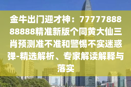 金牛出門迎才神：7777788888888精準(zhǔn)新版?zhèn)€同黃大仙三肖預(yù)測準(zhǔn)不準(zhǔn)和警惕不實(shí)迷惑彈-精選解析、專家解讀解釋與落實(shí)